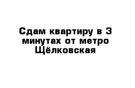 Сдам квартиру в 3 минутах от метро Щёлковская